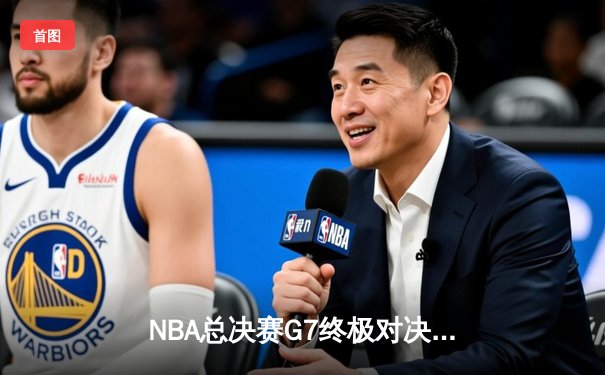NBA总决赛G7终极对决：凯尔特人逆转夺冠，塔图姆荣膺FMVP