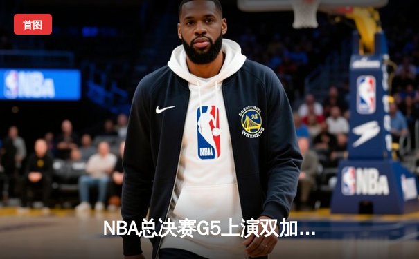 NBA总决赛G5上演双加时史诗对决，凯尔特人险胜勇士扳回一城