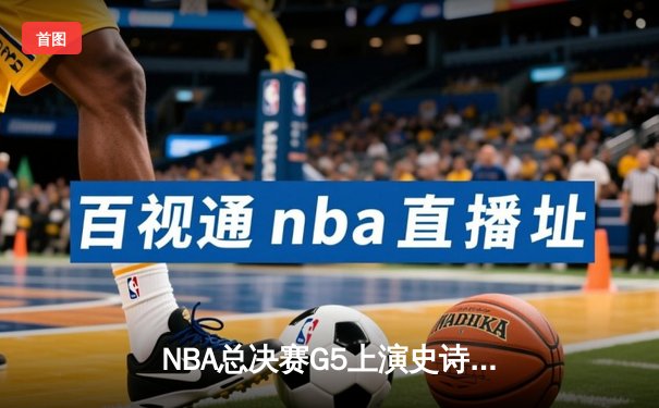 NBA总决赛G5上演史诗逆转，凯尔特人绝境逢生拖入抢七