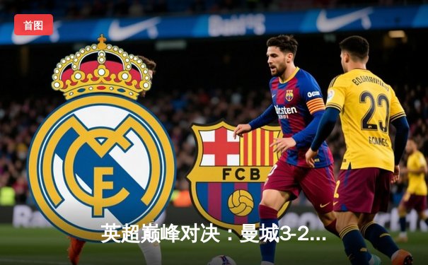 英超巅峰对决：曼城3-2险胜利物浦，哈兰德双响制胜