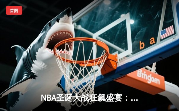 NBA圣诞大战狂飙盛宴：独行侠主场轰垮太阳，东契奇50分超神之夜创多项纪录