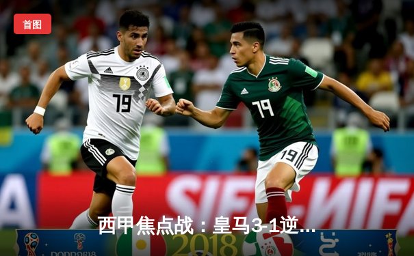 西甲焦点战：皇马3-1逆转巴萨，贝林厄姆双响+补时绝杀引爆国家德比