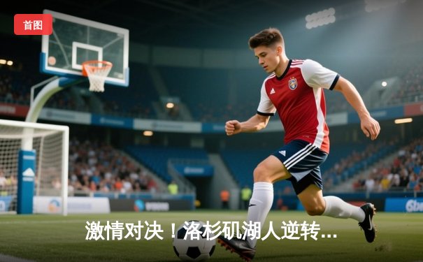 激情对决！洛杉矶湖人逆转波士顿凯尔特人，詹姆斯关键三分锁定胜局