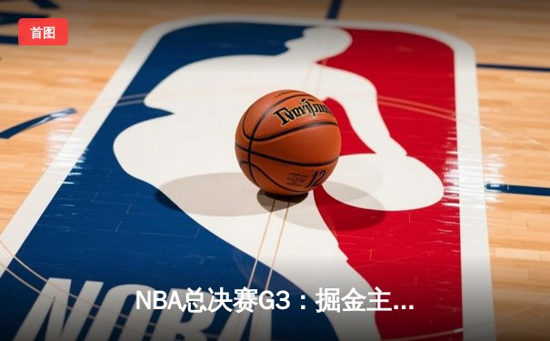 NBA总决赛G3：掘金主场力克热火，约基奇30+20+10创历史
