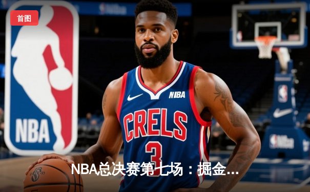 NBA总决赛第七场：掘金末节逆转夺冠，约基奇三双封神
