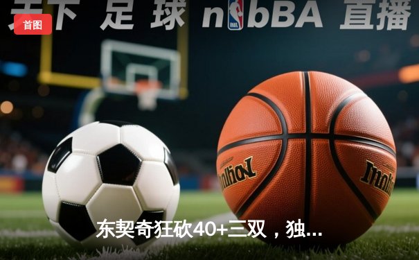 东契奇狂砍40+三双，独行侠加时险胜凯尔特人将总比分扳为1-1