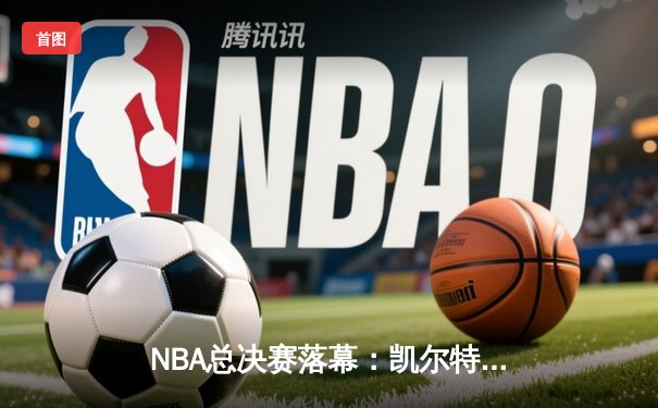 NBA总决赛落幕：凯尔特人4-1独行侠夺冠，塔图姆荣膺FMVP