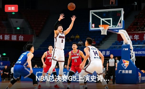 NBA总决赛G5上演史诗逆转，库里37分率勇士夺赛点