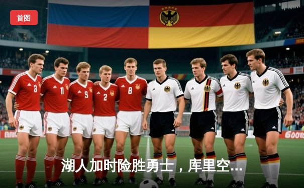 湖人加时险胜勇士，库里空砍53分，詹眉合砍68分锁定季后赛关键席位