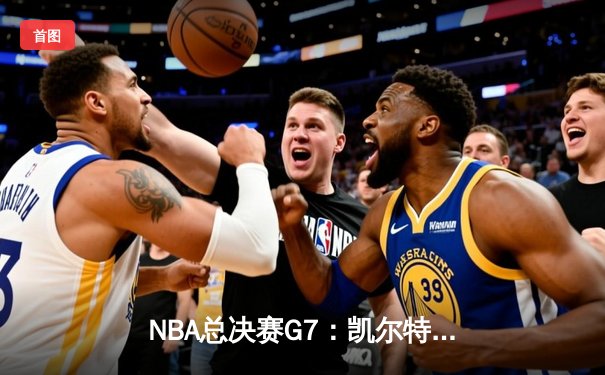 NBA总决赛G7：凯尔特人险胜勇士夺冠，塔图姆荣膺FMVP