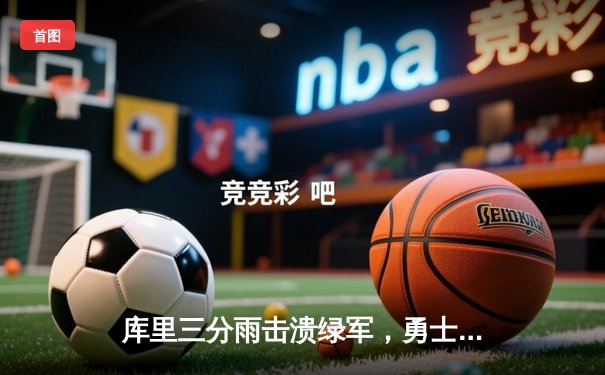 库里三分雨击溃绿军，勇士总决赛G4上演惊天逆转