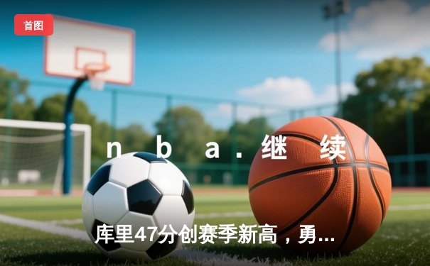 库里47分创赛季新高，勇士加时险胜国王扳平系列赛