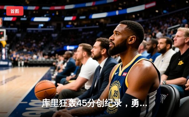 库里狂轰45分创纪录，勇士加时险胜凯尔特人扳平总比分